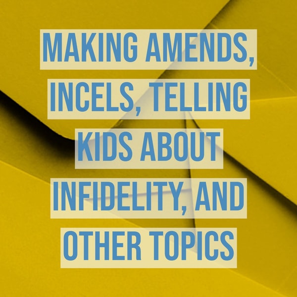 Making Amends, Incels, Telling Kids About Infidelity, and Other Topics