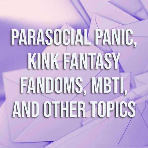 Parasocial Panic, Kink Fantasy Fandoms, MBTI, and Other Topics