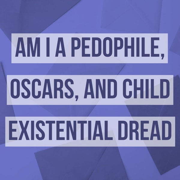 Am I A Pedophile, Oscars, and Child Existential Dread