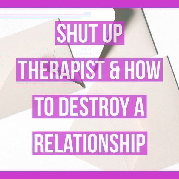 Shut Up Therapist & How to Destroy a Relationship