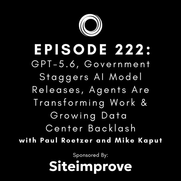 #222: GPT-5.6, Government Staggers AI Model Releases, Agents Are Transforming Work & Growing Data Center Backlash