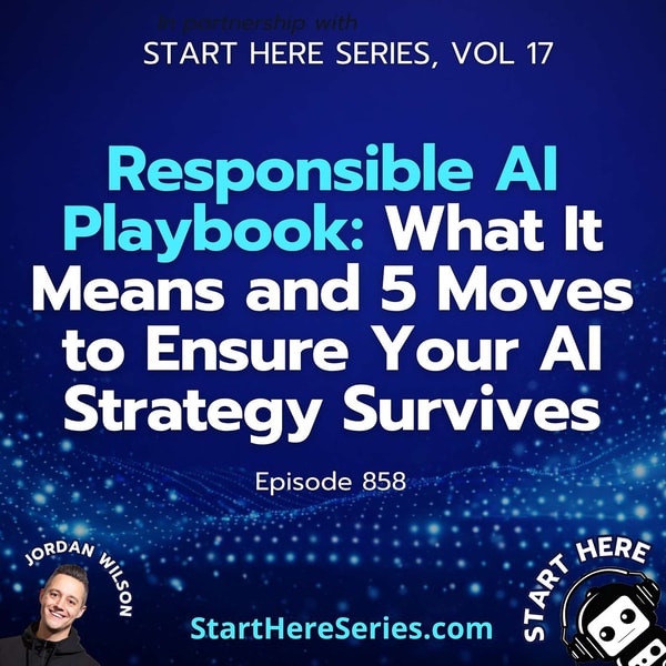 Ep 858: Responsible AI Playbook: What It Means and 5 Moves to Ensure Your AI Strategy Survives (Start Here Series Vol 17)