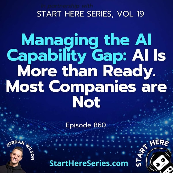 Ep 860: Managing the AI Capability Gap: AI Is More than Ready. Most Companies are Not (Start Here Series Vol 19)